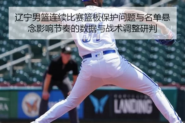辽宁男篮连续比赛篮板保护问题与名单悬念影响节奏的数据与战术调整研判