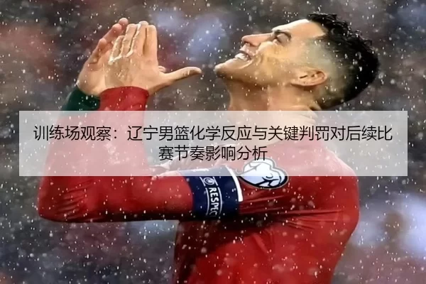 训练场观察：辽宁男篮化学反应与关键判罚对后续比赛节奏影响分析